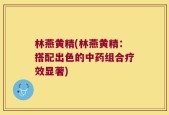 林燕黄精(林燕黄精：搭配出色的中药组合疗效显著)