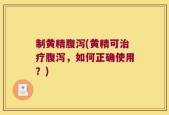 制黄精腹泻(黄精可治疗腹泻，如何正确使用？)