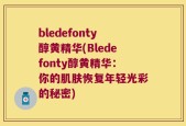 bledefonty醇黄精华(Bledefonty醇黄精华：你的肌肤恢复年轻光彩的秘密)