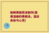 新鲜黄精煲汤制作(健康温暖的黄精汤，温润身体与心灵)