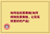 如何选优质黄精(如何辨别优质黄精，让你买到更好的产品)