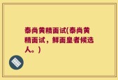 泰尚黄精面试(泰尚黄精面试，鲜面皇者候选人。)