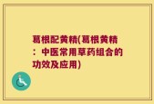 葛根配黄精(葛根黄精：中医常用草药组合的功效及应用)