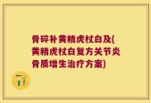 骨碎补黄精虎杖白及(黄精虎杖白复方关节炎骨质增生治疗方案)