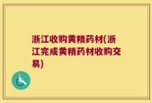 浙江收购黄精药材(浙江完成黄精药材收购交易)