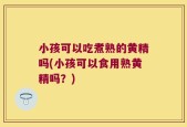 小孩可以吃煮熟的黄精吗(小孩可以食用熟黄精吗？)