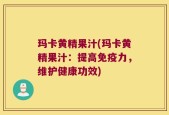 玛卡黄精果汁(玛卡黄精果汁：提高免疫力，维护健康功效)