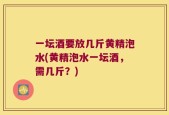 一坛酒要放几斤黄精泡水(黄精泡水一坛酒，需几斤？)