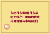 东北丹东黄精(丹东华北土特产：黄精的传统药用价值与市场前景)