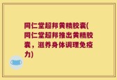 同仁堂超邦黄精胶囊(同仁堂超邦推出黄精胶囊，滋养身体调理免疫力)