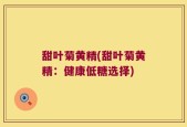 甜叶菊黄精(甜叶菊黄精：健康低糖选择)