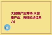 大健康产业黄精(大健康产业：黄精的绝佳助力)