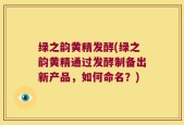 绿之韵黄精发酵(绿之韵黄精通过发酵制备出新产品，如何命名？)