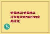 蛎黄精华(蛎黄精华：珍贵海洋营养成分的完美结合)
