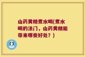 山药黄精煮水喝(煮水喝的法门，山药黄精能带来哪些好处？)