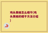 鸡头黄精怎么晒干(鸡头黄精的晒干方法介绍)