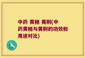 中药 黄精 黄荆(中药黄精与黄荆的功效和用途对比)