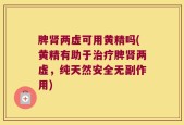 脾肾两虚可用黄精吗(黄精有助于治疗脾肾两虚，纯天然安全无副作用)