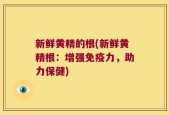 新鲜黄精的根(新鲜黄精根：增强免疫力，助力保健)