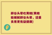 辟谷头晕吃黄精(黄精能缓解辟谷头晕，适量食用更有益健康)