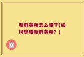 新鲜黄精怎么晒干(如何晾晒新鲜黄精？)