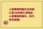 人参黄精玛咖片北京同仁堂(北京同仁堂推出人参黄精玛咖片，助力养生保健)