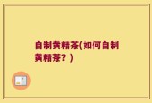 自制黄精茶(如何自制黄精茶？)