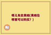 哪儿有卖黄精(黄精在哪里可以购买？)