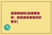 超细黄精粉(超细黄精粉：新冠病毒康复的好帮手)