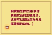 制黄精怎样饮用(制作黄精饮品的正确用法，这样可以帮助您充分发挥黄精的功效。)