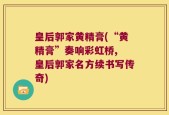 皇后郭家黄精膏(“黄精膏”奏响彩虹桥, 皇后郭家名方续书写传奇)