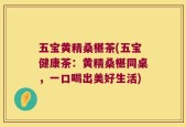 五宝黄精桑椹茶(五宝健康茶：黄精桑椹同桌，一口喝出美好生活)