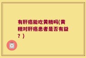 有肝癌能吃黄精吗(黄精对肝癌患者是否有益？)