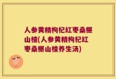 人参黄精枸杞红枣桑椹山楂(人参黄精枸杞红枣桑椹山楂养生汤)
