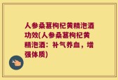 人参桑葚枸杞黄精泡酒功效(人参桑葚枸杞黄精泡酒：补气养血，增强体质)
