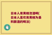 日本人用黄精泡酒喝(日本人喜欢用黄精为基料酿酒的喝法)