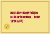 脾阳虚吃黄精好吗(脾阳虚可食用黄精，但需谨慎选择)