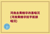 河南去黄精华改善暗沉(河南黄精华抚平肌肤暗沉)