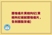 腰椎痛片黄精枸杞(黄精枸杞缓解腰椎痛片，告别腰酸背痛)