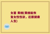 女萎 黄精(黄精能恢复女性性欲，还原健康人生)