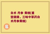 白术 丹参 黄精(重塑健康，三味中草药白术丹参黄精)