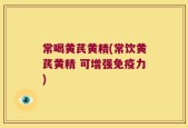 常喝黄芪黄精(常饮黄芪黄精 可增强免疫力)