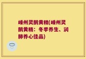 嵊州灵鹅黄精(嵊州灵鹅黄精：冬季养生、润肺养心佳品)