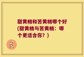 甜黄精和苦黄精哪个好(甜黄精与苦黄精：哪个更适合你？)