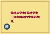 黄精与党参(黄精党参：双参同功的中草药组合)