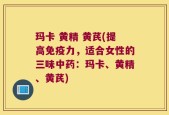 玛卡 黄精 黄芪(提高免疫力，适合女性的三味中药：玛卡、黄精、黄芪)