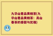 九华山君品黄精茶(九华山君品黄精茶：高山春茶的香甜与优雅)