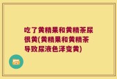 吃了黄精果和黄精茶尿很黄(黄精果和黄精茶导致尿液色泽变黄)