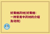 好黄精药材(好黄精：一种常用中药材的介绍及功效)
