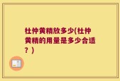 杜仲黄精放多少(杜仲黄精的用量是多少合适？)